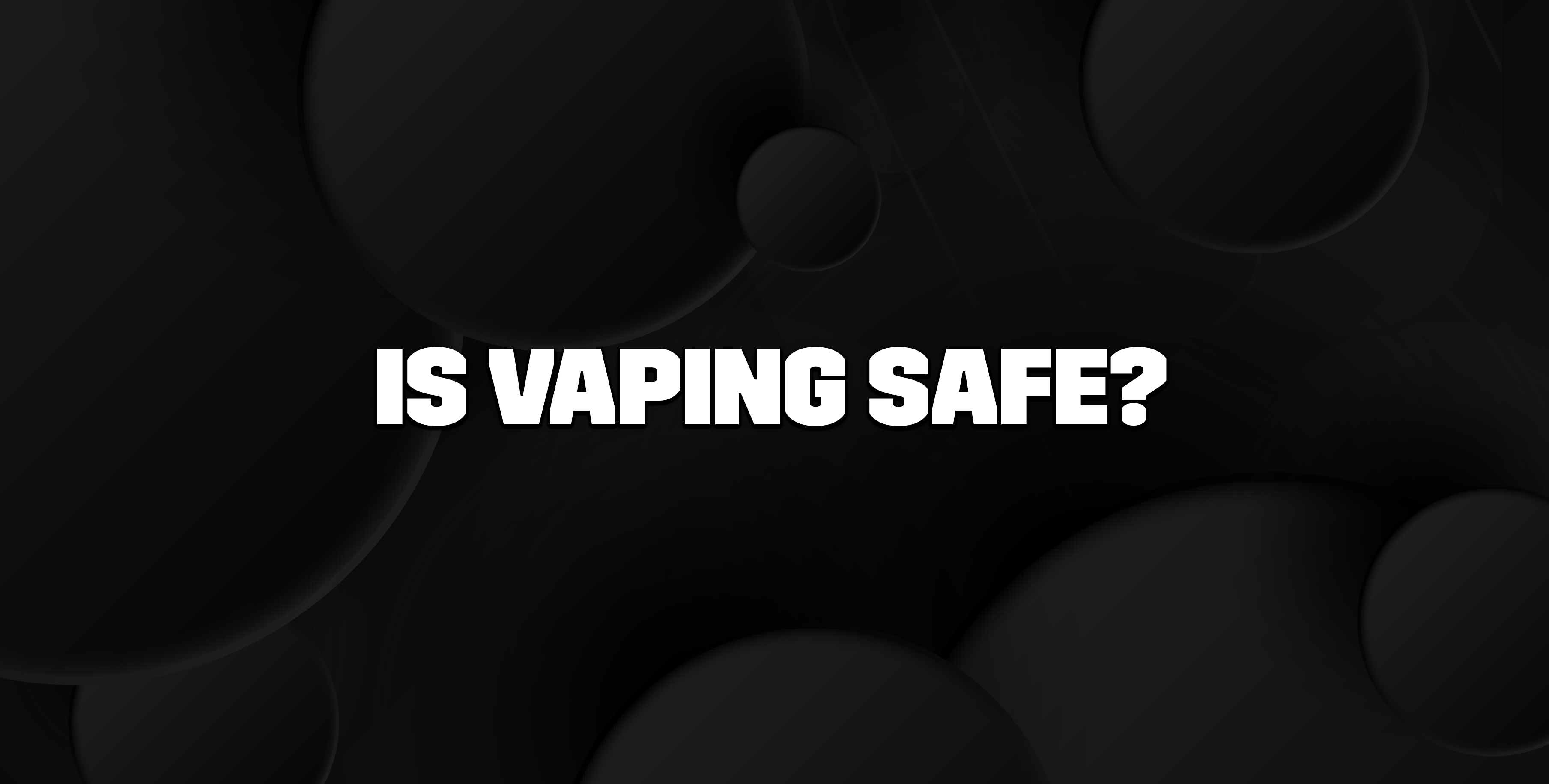  IS VAPING SAFE?